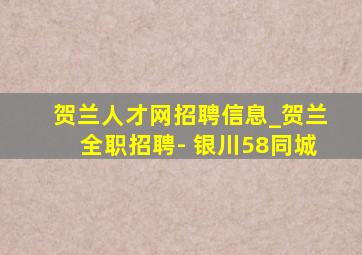 贺兰人才网招聘信息_贺兰全职招聘- 银川58同城